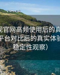 柚子影视官网高频使用后的真实结论：与同类平台对比后的真实体验差异（稳定性观察）