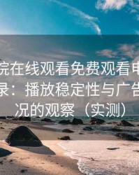 星辰影院在线观看免费观看电视完整体验记录：播放稳定性与广告干扰情况的观察（实测）