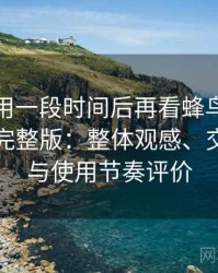 连续使用一段时间后再看蜂鸟影院在线观看完整版：整体观感、交互细节与使用节奏评价