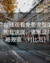 星辰影院在线观看免费完整版完整体验记录：加载速度、清晰度与缓存策略观察（对比后）