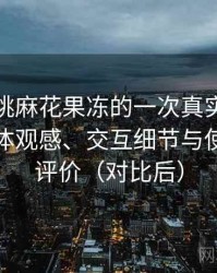 天美蜜桃麻花果冻的一次真实使用体验：整体观感、交互细节与使用节奏评价（对比后）