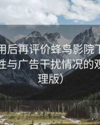 多次使用后再评价蜂鸟影院下载：播放稳定性与广告干扰情况的观察（整理版）