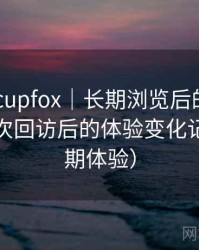 茶杯狐 cupfox｜长期浏览后的直观印象：多次回访后的体验变化记录（长期体验）