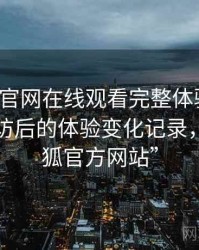 茶杯狐官网在线观看完整体验记录：多次回访后的体验变化记录，“茶杯狐官方网站”