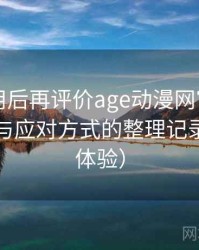 多次使用后再评价age动漫网官网：常见问题与应对方式的整理记录（长期体验）