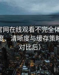 茶杯狐官网在线观看不完全体验说明：加载速度、清晰度与缓存策略观察（对比后）