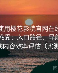 第一次使用樱花影院官网在线观看时的真实感受：入口路径、导航逻辑与找内容效率评估（实测）