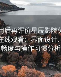 多次使用后再评价星辰影院免费观看完整版在线观看：界面设计、播放流畅度与操作习惯分析