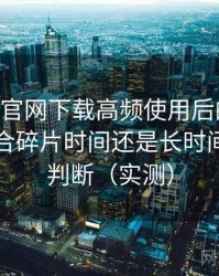 age动漫官网下载高频使用后的真实结论：适合碎片时间还是长时间观看的判断（实测）