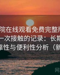 星辰影院在线观看免费完整版视频｜新手第一次接触的记录：长期使用后的可靠性与便利性分析（新手向）