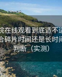 蜂鸟影院在线观看到底适不适合长期用？适合碎片时间还是长时间观看的判断（实测）