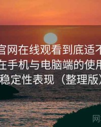 茶杯狐官网在线观看到底适不适合长期用？在手机与电脑端的使用差异与稳定性表现（整理版）