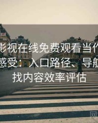 把人人影视在线免费观看当作日常工具后的感受：入口路径、导航逻辑与找内容效率评估