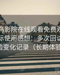 围绕蜂鸟影院在线观看免费观看完整版的实际使用感想：多次回访后的体验变化记录（长期体验）
