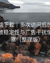 星辰影院下载｜多次访问后的使用体会：播放稳定性与广告干扰情况的观察（整理版）