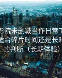 把星辰影院未删减当作日常工具后的感受：适合碎片时间还是长时间观看的判断（长期体验）