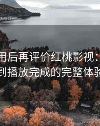 多次使用后再评价红桃影视：从进入首页到播放完成的完整体验过程