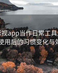 把柚子影视app当作日常工具后的感受：高频使用后的习惯变化与效率提升