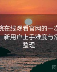 蜂鸟影院在线观看官网的一次真实使用体验：新用户上手难度与常见问题整理