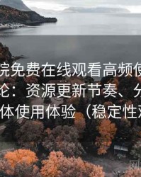 星辰影院免费在线观看高频使用后的真实结论：资源更新节奏、分类结构与整体使用体验（稳定性观察）