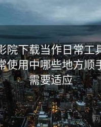 把蜂鸟影院下载当作日常工具后的感受：日常使用中哪些地方顺手，哪些需要适应