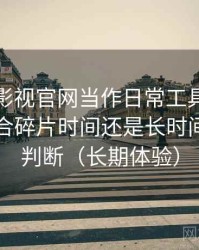 把人人影视官网当作日常工具后的感受：适合碎片时间还是长时间观看的判断（长期体验）