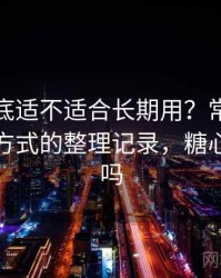 糖心到底适不适合长期用？常见问题与应对方式的整理记录，糖心可以吃吗