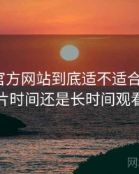茶杯狐官方网站到底适不适合长期用？适合碎片时间还是长时间观看的判断