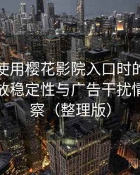 第一次使用樱花影院入口时的真实感受：播放稳定性与广告干扰情况的观察（整理版）