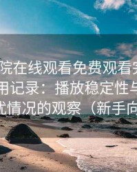 蜂鸟影院在线观看免费观看完整版｜真实使用记录：播放稳定性与广告干扰情况的观察（新手向）