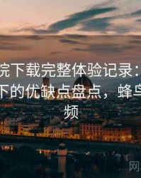 蜂鸟影院下载完整体验记录：普通用户视角下的优缺点盘点，蜂鸟电影视频