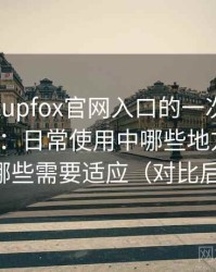 茶杯狐cupfox官网入口的一次真实使用体验：日常使用中哪些地方顺手，哪些需要适应（对比后）
