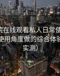 星辰影院在线观看私人日常使用笔记：从日常使用角度做的综合体验总结（实测）