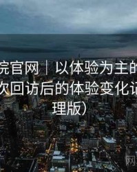 星辰影院官网｜以体验为主的简单说明：多次回访后的体验变化记录（整理版）