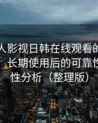 围绕人人影视日韩在线观看的实际使用感想：长期使用后的可靠性与便利性分析（整理版）