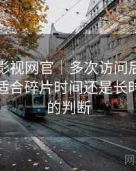 茶杯胡影视网官｜多次访问后的使用体会：适合碎片时间还是长时间观看的判断