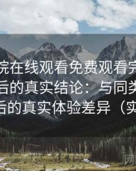 蜂鸟影院在线观看免费观看完整版高频使用后的真实结论：与同类平台对比后的真实体验差异（实测）