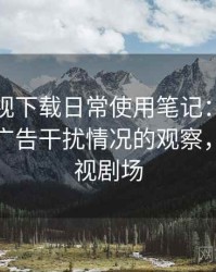 可可影视下载日常使用笔记：播放稳定性与广告干扰情况的观察，可可影视剧场
