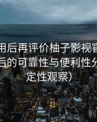 多次使用后再评价柚子影视官网：长期使用后的可靠性与便利性分析（稳定性观察）