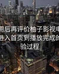 多次使用后再评价柚子影视电脑版下载：从进入首页到播放完成的完整体验过程