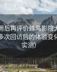 多次使用后再评价蜂鸟影院大全免费观看：多次回访后的体验变化记录（实测）