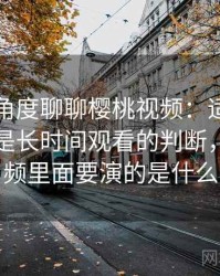 从用户角度聊聊樱桃视频：适合碎片时间还是长时间观看的判断，樱桃视频里面要演的是什么