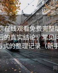 星辰影院在线观看免费完整版视频高频使用后的真实结论：常见问题与应对方式的整理记录（新手向）