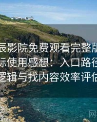围绕星辰影院免费观看完整版在线观看的实际使用感想：入口路径、导航逻辑与找内容效率评估