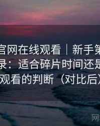 茶杯狐官网在线观看｜新手第一次接触的记录：适合碎片时间还是长时间观看的判断（对比后）