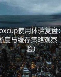 茶杯狐foxcup使用体验复盘：加载速度、清晰度与缓存策略观察（长期体验）