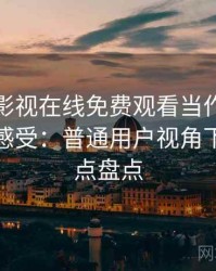 把人人影视在线免费观看当作日常工具后的感受：普通用户视角下的优缺点盘点