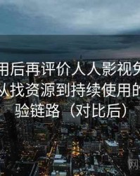 多次使用后再评价人人影视免费在线观看：从找资源到持续使用的完整体验链路（对比后）