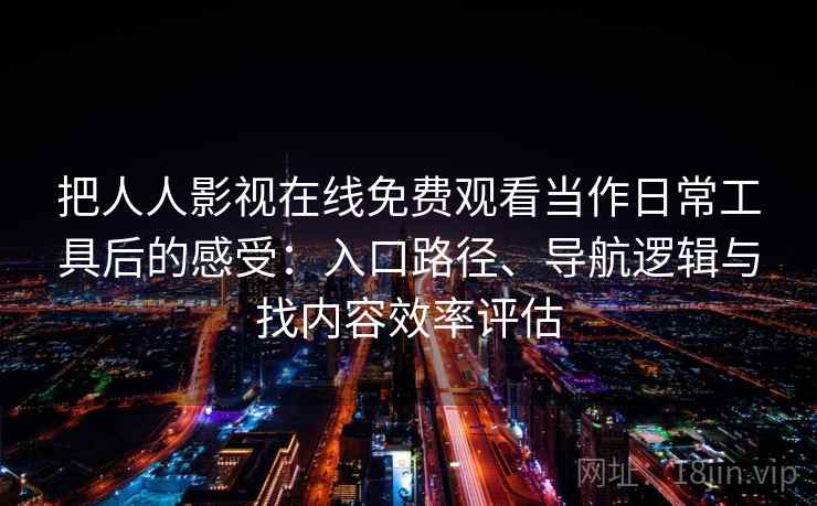 把人人影视在线免费观看当作日常工具后的感受：入口路径、导航逻辑与找内容效率评估