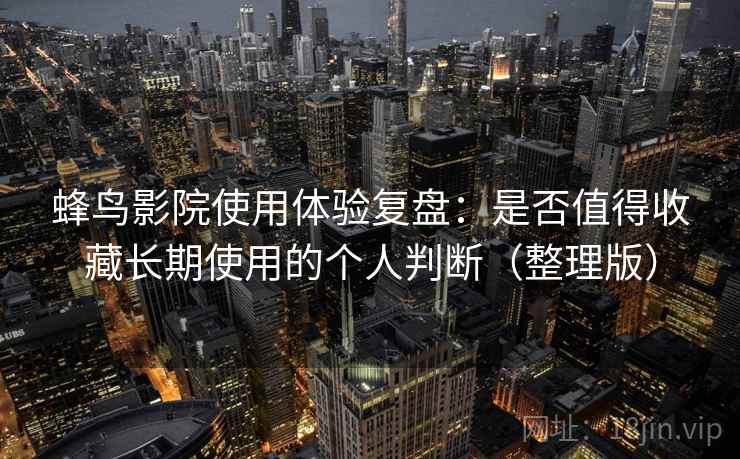 蜂鸟影院使用体验复盘：是否值得收藏长期使用的个人判断（整理版）